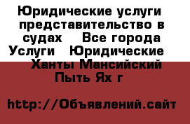 Юридические услуги, представительство в судах. - Все города Услуги » Юридические   . Ханты-Мансийский,Пыть-Ях г.